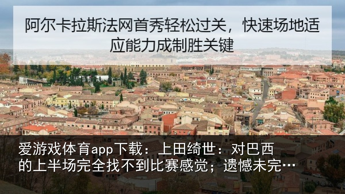 爱游戏体育app下载：上田绮世：对巴西的上半场完全找不到比赛感觉；遗憾未完成使命
