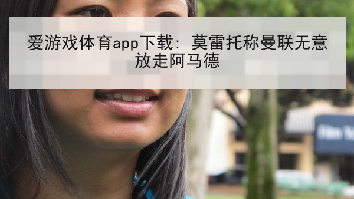 爱游戏体育app下载: 莫雷托称曼联无意放走阿马德