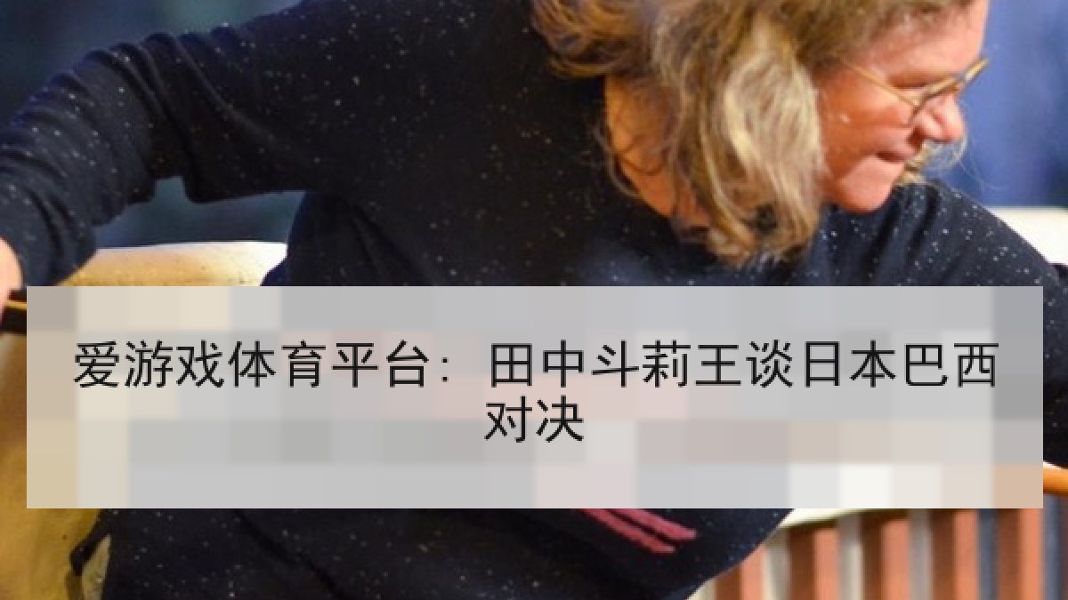 爱游戏体育平台: 田中斗莉王谈日本巴西对决